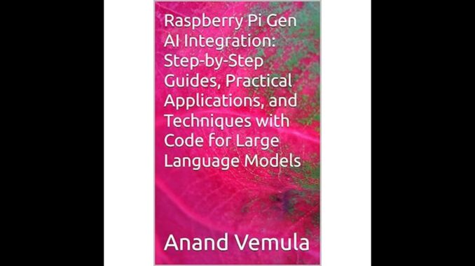 Raspberry Pi Gen AI Integration: Step-by-Step Guides, Practical Applications, and Techniques with...